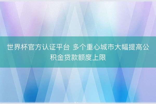 世界杯官方认证平台 多个重心城市大幅提高公积金贷款额度上限