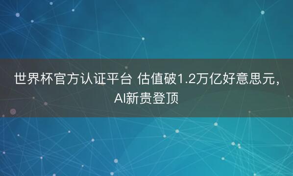 世界杯官方认证平台 估值破1.2万亿好意思元，AI新贵登顶