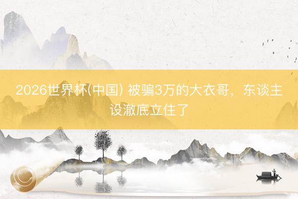 2026世界杯(中国) 被骗3万的大衣哥，东谈主设澈底立住了