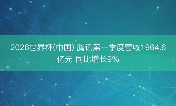 2026世界杯(中国) 腾讯第一季度营收1964.6亿元 同比增长9%