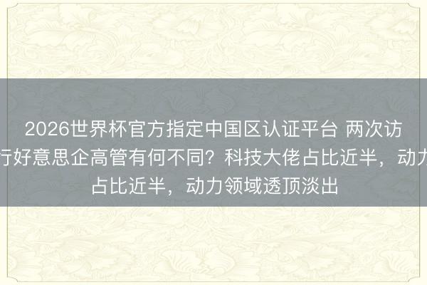 2026世界杯官方指定中国区认证平台 两次访华，特朗普随行好意思企高管有何不同？科技大佬占比近半，动力领域透顶淡出