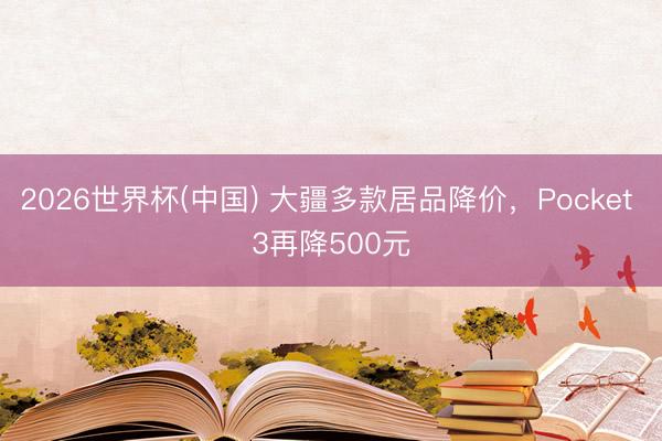 2026世界杯(中国) 大疆多款居品降价，Pocket 3再降500元