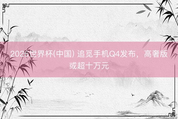 2026世界杯(中国) 追觅手机Q4发布，高奢版或超十万元