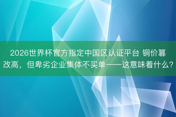 2026世界杯官方指定中国区认证平台 铜价篡改高，但卑劣企业集体不买单——这意味着什么？