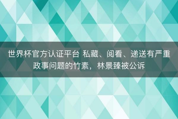 世界杯官方认证平台 私藏、阅看、递送有严重政事问题的竹素，林景臻被公诉