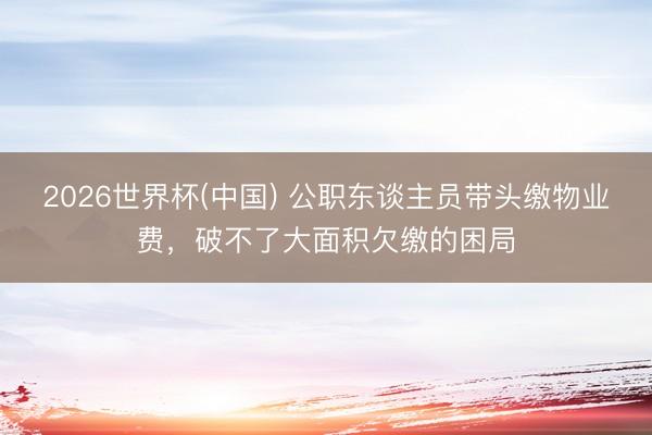2026世界杯(中国) 公职东谈主员带头缴物业费，破不了大面积欠缴的困局