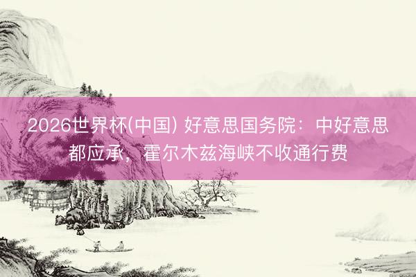 2026世界杯(中国) 好意思国务院：中好意思都应承，霍尔木兹海峡不收通行费