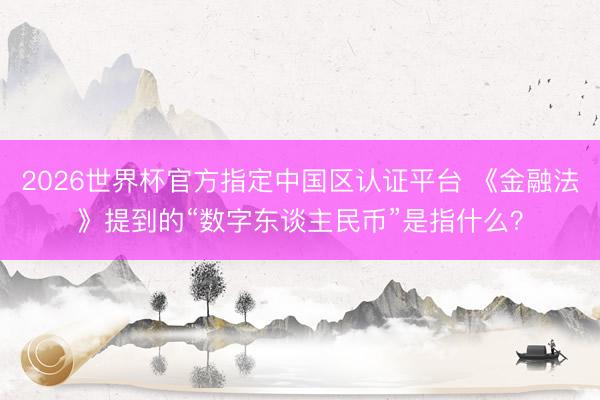 2026世界杯官方指定中国区认证平台 《金融法》提到的“数字东谈主民币”是指什么？