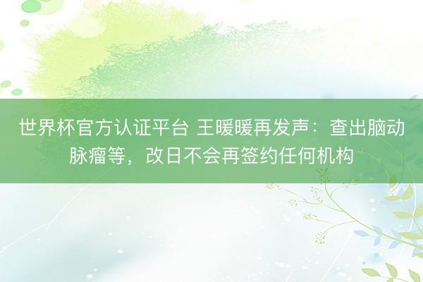 世界杯官方认证平台 王暖暖再发声:查出脑动脉瘤等,改日不会再签约任何机构