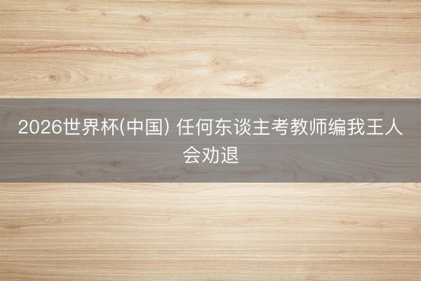 2026世界杯(中国) 任何东谈主考教师编我王人会劝退
