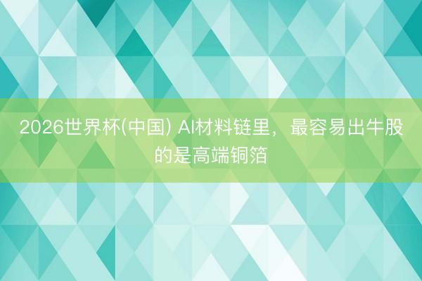 2026世界杯(中国) AI材料链里，最容易出牛股的是高端铜箔