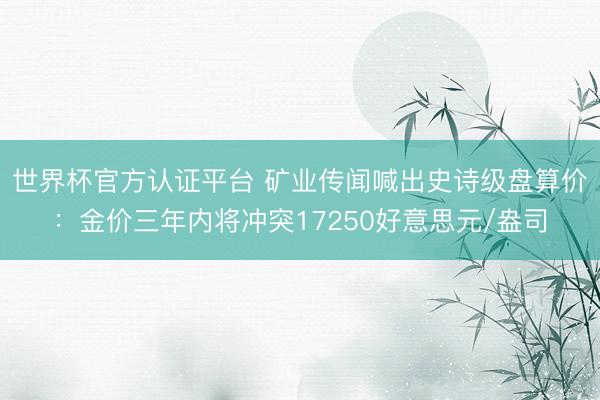 世界杯官方认证平台 矿业传闻喊出史诗级盘算价：金价三年内将冲突17250好意思元/盎司