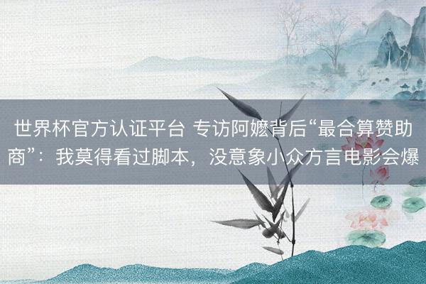 世界杯官方认证平台 专访阿嬷背后“最合算赞助商”:我莫得看过脚本,没意象小众方言电影会爆