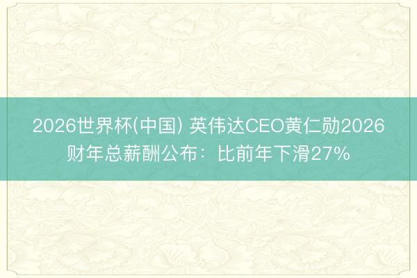2026世界杯(中国) 英伟达CEO黄仁勋2026财年总薪酬公布：比前年下滑27%