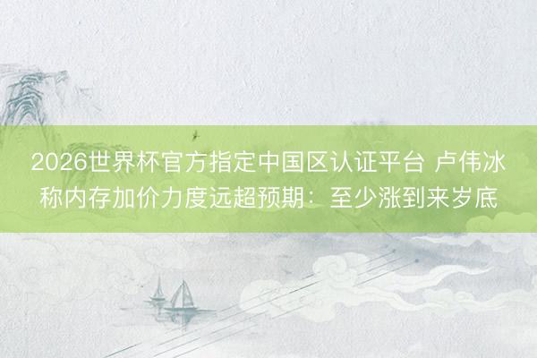 2026世界杯官方指定中国区认证平台 卢伟冰称内存加价力度远超预期：至少涨到来岁底