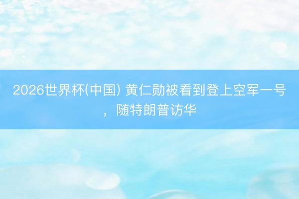 2026世界杯(中国) 黄仁勋被看到登上空军一号，随特朗普访华