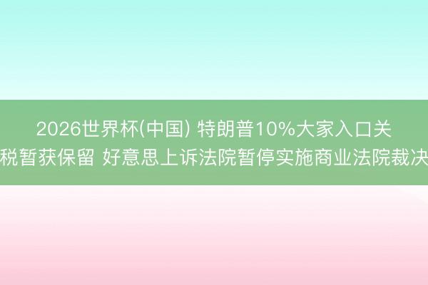 2026世界杯(中国) 特朗普10%大家入口关税暂获保留 好意思上诉法院暂停实施商业法院裁决