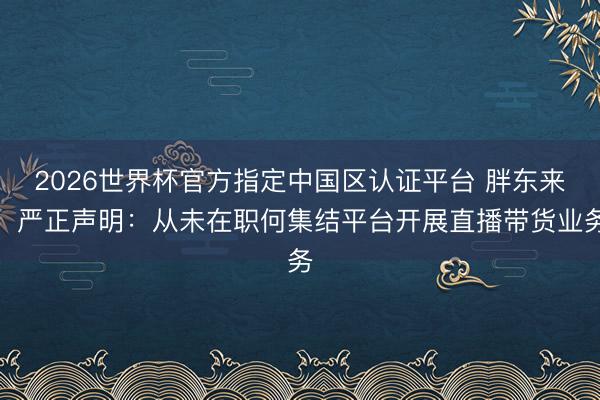 2026世界杯官方指定中国区认证平台 胖东来，严正声明：从未在职何集结平台开展直播带货业务