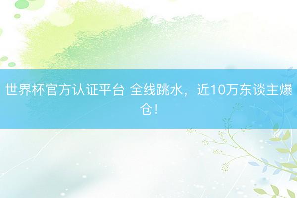 世界杯官方认证平台 全线跳水,近10万东谈主爆仓!