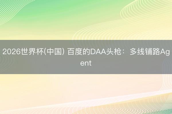 2026世界杯(中国) 百度的DAA头枪：多线铺路Agent