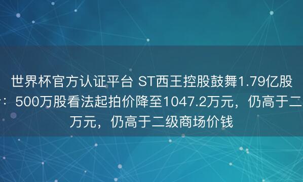 世界杯官方认证平台 ST西王控股鼓舞1.79亿股二拍再遇冷：500万股看法起拍价降至1047.2万元，仍高于二级商场价钱