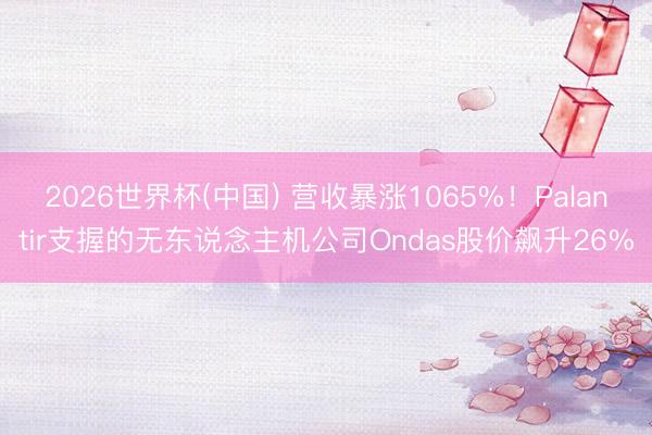 2026世界杯(中国) 营收暴涨1065%!Palantir支握的无东说念主机公司Ondas股价飙升26%