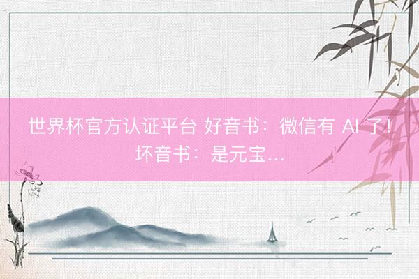 世界杯官方认证平台 好音书：微信有 AI 了！坏音书：是元宝…