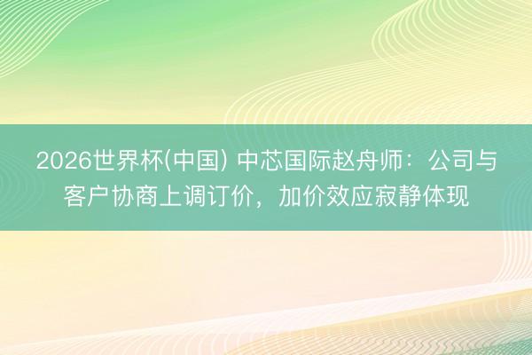 2026世界杯(中国) 中芯国际赵舟师：公司与客户协商上调订价，加价效应寂静体现