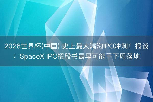 2026世界杯(中国) 史上最大鸿沟IPO冲刺！报谈：SpaceX IPO招股书最早可能于下周落地