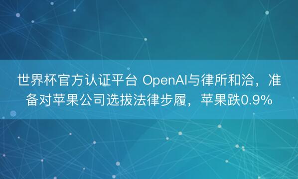 世界杯官方认证平台 OpenAI与律所和洽，准备对苹果公司选拔法律步履，苹果跌0.9%