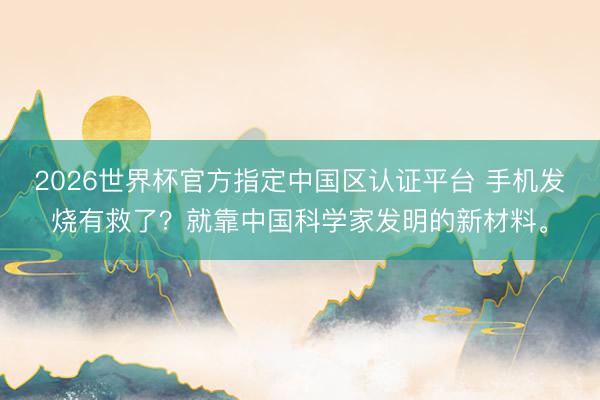 2026世界杯官方指定中国区认证平台 手机发烧有救了？就靠中国科学家发明的新材料。