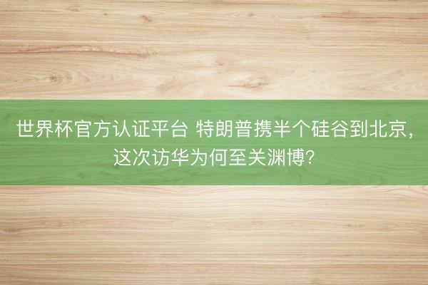 世界杯官方认证平台 特朗普携半个硅谷到北京,这次访华为何至关渊博?