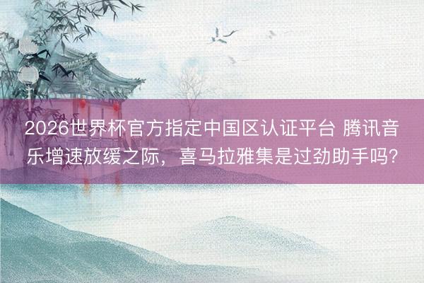 2026世界杯官方指定中国区认证平台 腾讯音乐增速放缓之际,喜马拉雅集是过劲助手吗?