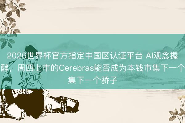 2026世界杯官方指定中国区认证平台 AI观念握续发酵,周四上市的Cerebras能否成为本钱市集下一个骄子