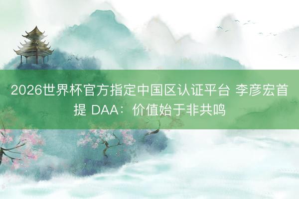 2026世界杯官方指定中国区认证平台 李彦宏首提 DAA：价值始于非共鸣