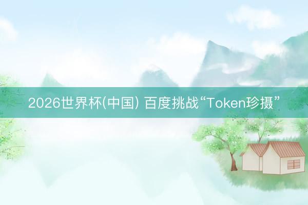 2026世界杯(中国) 百度挑战“Token珍摄”