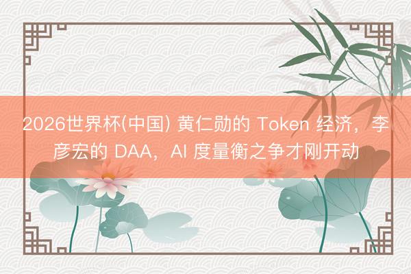 2026世界杯(中国) 黄仁勋的 Token 经济，李彦宏的 DAA，AI 度量衡之争才刚开动