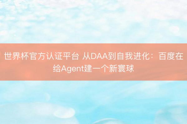 世界杯官方认证平台 从DAA到自我进化：百度在给Agent建一个新寰球