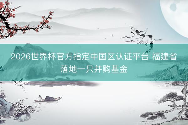 2026世界杯官方指定中国区认证平台 福建省落地一只并购基金