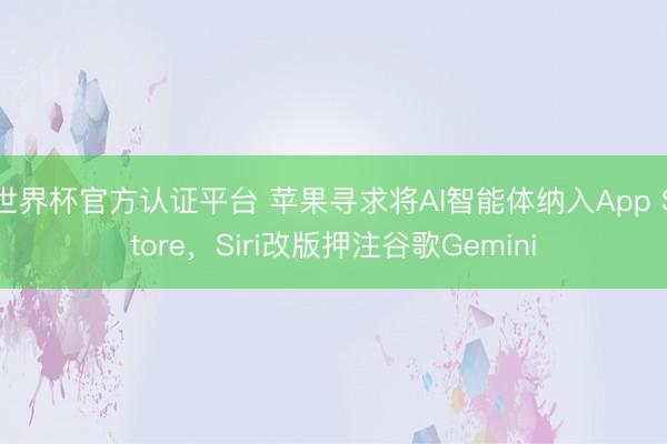 世界杯官方认证平台 苹果寻求将AI智能体纳入App Store，Siri改版押注谷歌Gemini