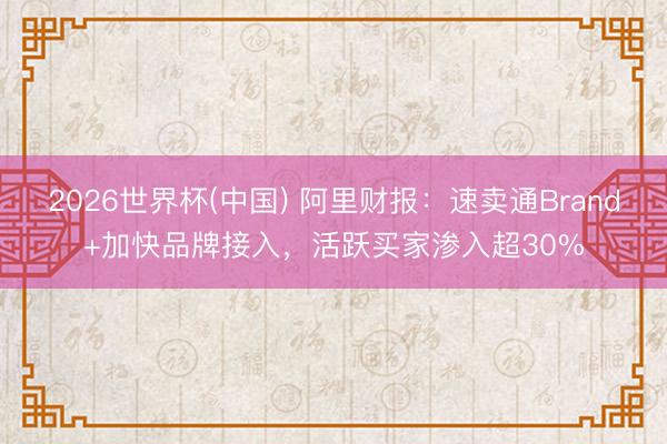 2026世界杯(中国) 阿里财报：速卖通Brand+加快品牌接入，活跃买家渗入超30%