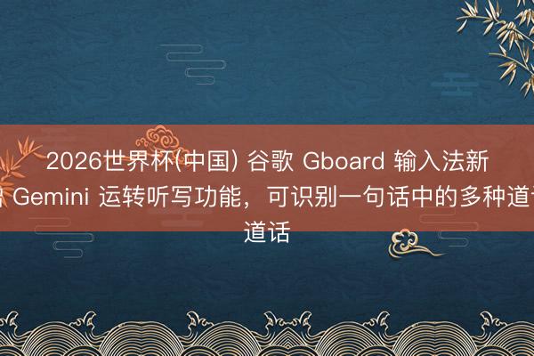 2026世界杯(中国) 谷歌 Gboard 输入法新增 Gemini 运转听写功能，可识别一句话中的多种道话