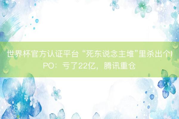 世界杯官方认证平台 “死东说念主堆”里杀出个IPO：亏了22亿，腾讯重仓