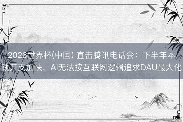 2026世界杯(中国) 直击腾讯电话会:下半年本钱开支加快,AI无法按互联网逻辑追求DAU最大化