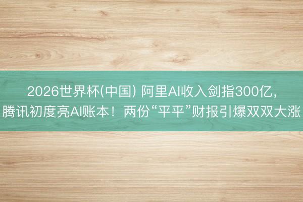 2026世界杯(中国) 阿里AI收入剑指300亿，腾讯初度亮AI账本！两份“平平”财报引爆双双大涨