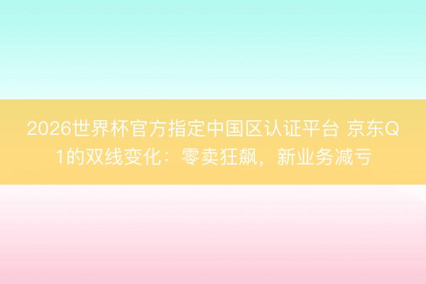 2026世界杯官方指定中国区认证平台 京东Q1的双线变化：零卖狂飙，新业务减亏