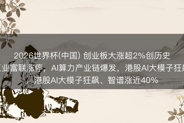 2026世界杯(中国) 创业板大涨超2%创历史新高，万亿巨头工业富联涨停，AI算力产业链爆发，港股AI大模子狂飙、智谱涨近40%
