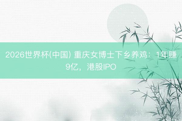 2026世界杯(中国) 重庆女博士下乡养鸡：1年赚9亿，港股IPO