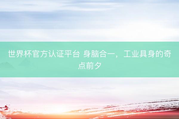 世界杯官方认证平台 身脑合一，工业具身的奇点前夕