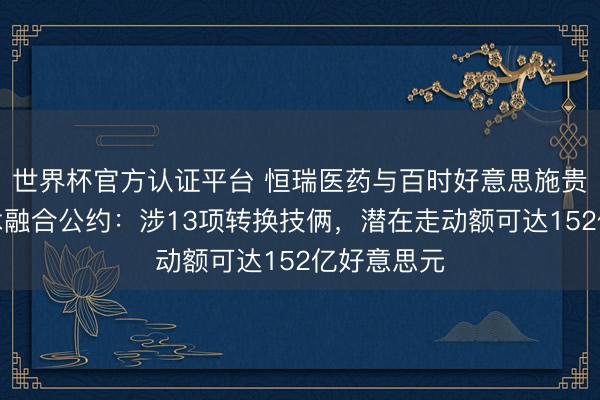 世界杯官方认证平台 恒瑞医药与百时好意思施贵宝杀青战术融合公约：涉13项转换技俩，潜在走动额可达152亿好意思元